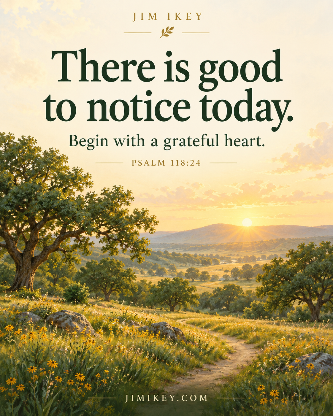 Illustrated golden sunrise over a green meadow with oak trees, wildflowers, and a winding path. Text: Jim Ikey. There is good to notice today. Begin with a grateful heart. Psalm 118:24. JIMIKEY.COM.